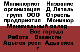 Маникюрист › Название организации ­ Д Леталь групп, ООО › Отрасль предприятия ­ Маникюр › Минимальный оклад ­ 15 000 - Все города Работа » Вакансии   . Адыгея респ.,Адыгейск г.